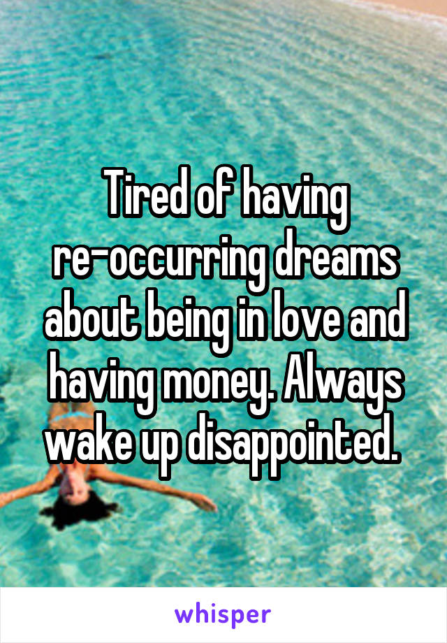 Tired of having re-occurring dreams about being in love and having money. Always wake up disappointed. 