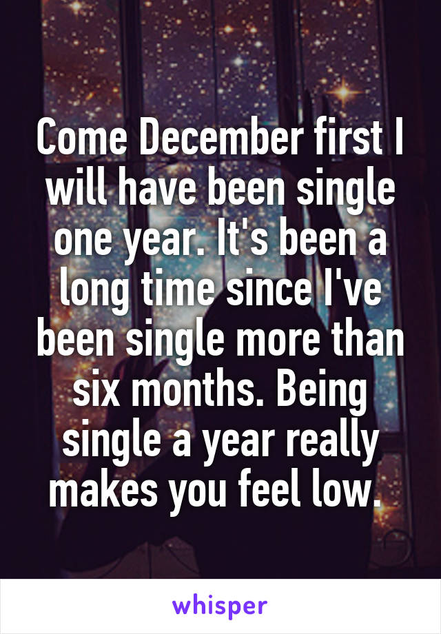 Come December first I will have been single one year. It's been a long time since I've been single more than six months. Being single a year really makes you feel low. 