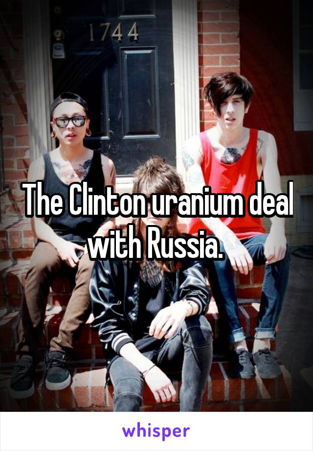 The Clinton uranium deal with Russia. 