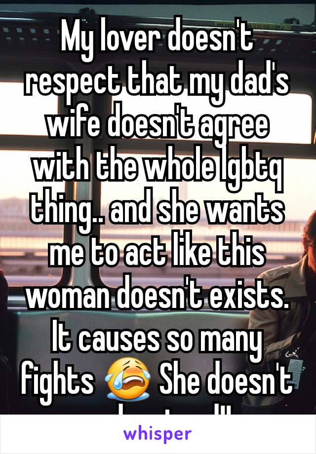 My lover doesn't respect that my dad's wife doesn't agree with the whole lgbtq thing.. and she wants me to act like this woman doesn't exists. It causes so many fights 😭 She doesn't understand!!