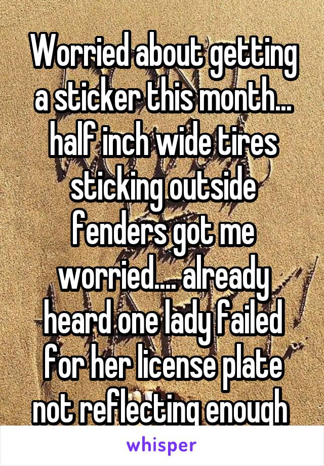 Worried about getting a sticker this month... half inch wide tires sticking outside fenders got me worried.... already heard one lady failed for her license plate not reflecting enough 