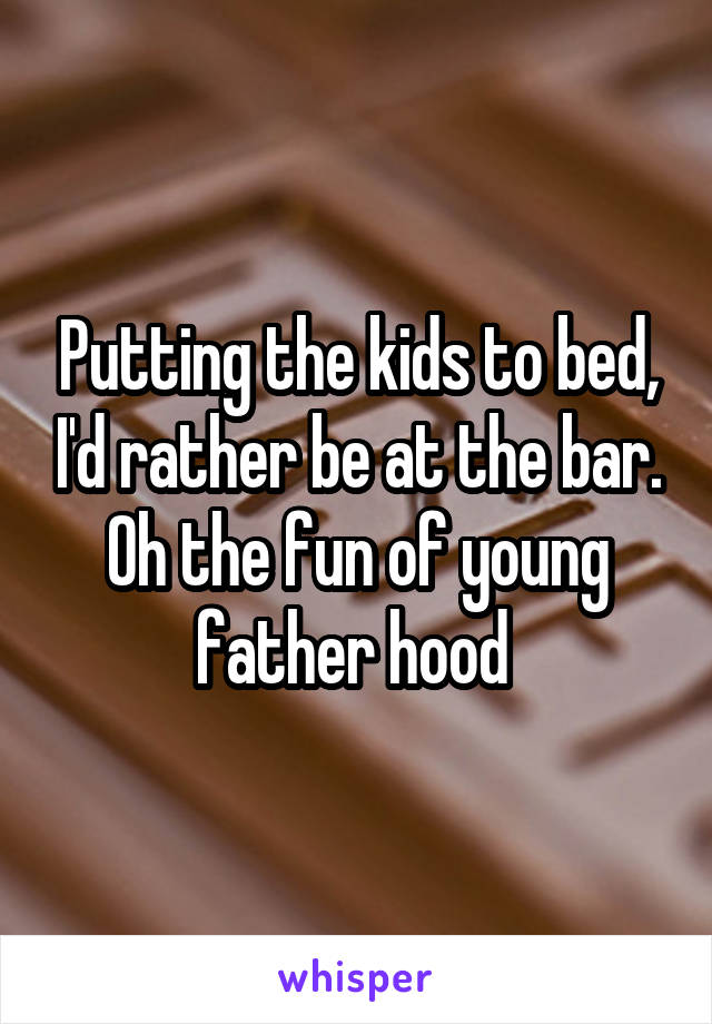 Putting the kids to bed, I'd rather be at the bar. Oh the fun of young father hood 