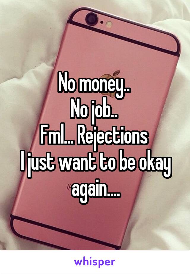 No money.. 
No job.. 
Fml... Rejections 
I just want to be okay again....