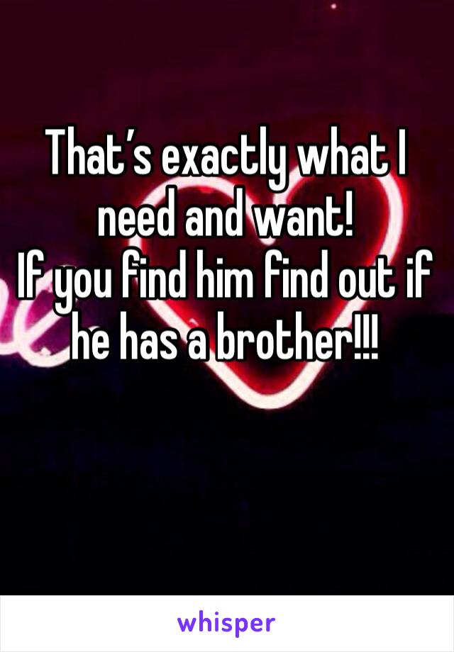 That’s exactly what I need and want!
If you find him find out if he has a brother!!!