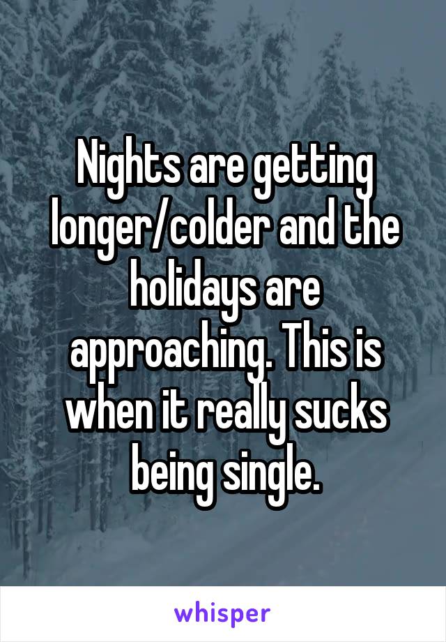 Nights are getting longer/colder and the holidays are approaching. This is when it really sucks being single.