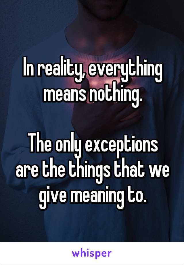 In reality, everything means nothing.

The only exceptions are the things that we give meaning to.