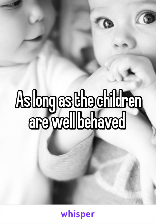 As long as the children are well behaved 
