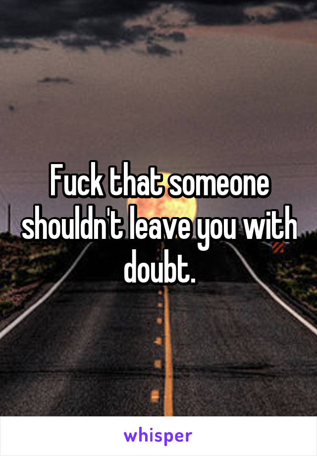 Fuck that someone shouldn't leave you with doubt.