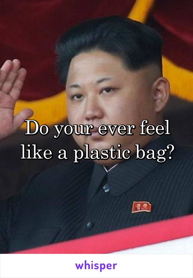 Do your ever feel like a plastic bag?