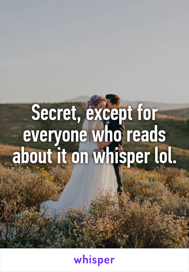 Secret, except for everyone who reads about it on whisper lol.