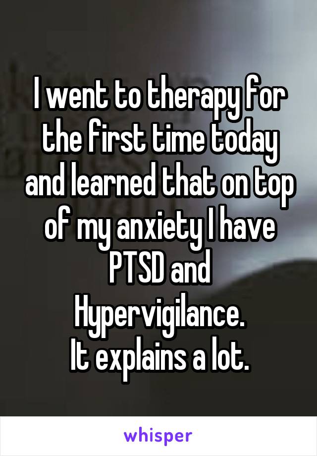 I went to therapy for the first time today and learned that on top of my anxiety I have PTSD and Hypervigilance.
It explains a lot.