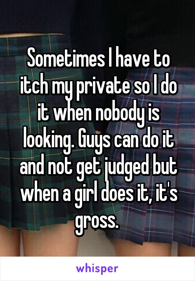 Sometimes I have to itch my private so I do it when nobody is looking. Guys can do it and not get judged but when a girl does it, it's gross. 