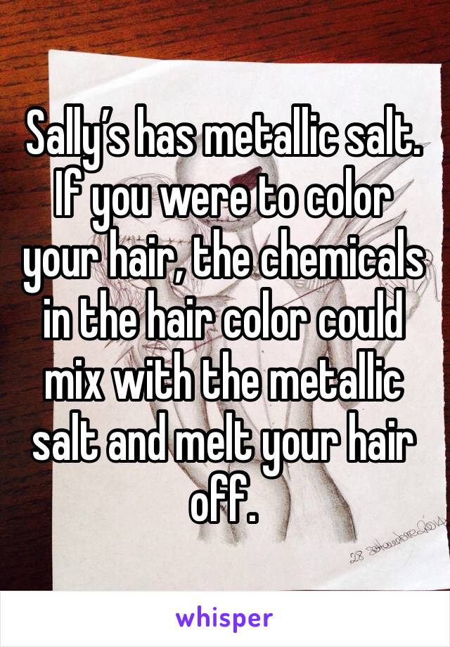Sally’s has metallic salt. If you were to color your hair, the chemicals in the hair color could mix with the metallic salt and melt your hair off. 