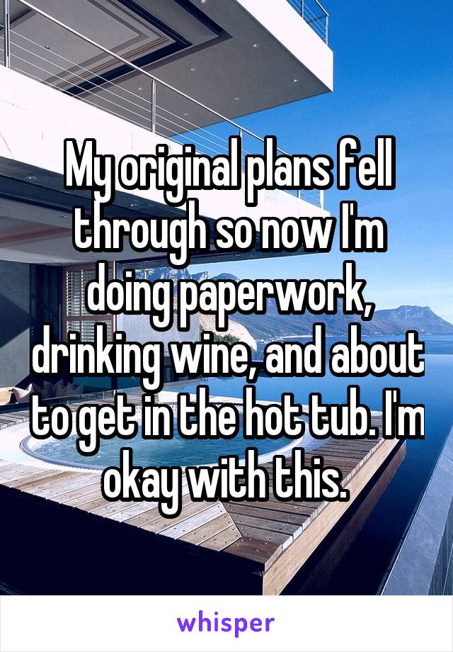 My original plans fell through so now I'm doing paperwork, drinking wine, and about to get in the hot tub. I'm okay with this. 