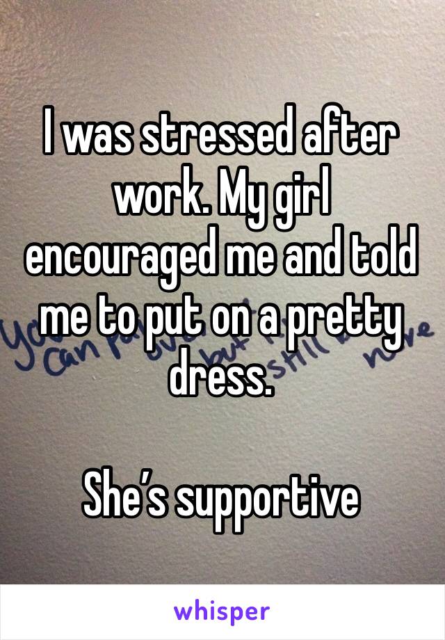 I was stressed after work. My girl encouraged me and told me to put on a pretty dress.

She’s supportive