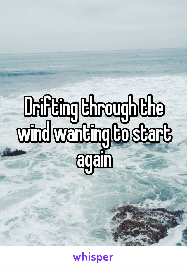 Drifting through the wind wanting to start again