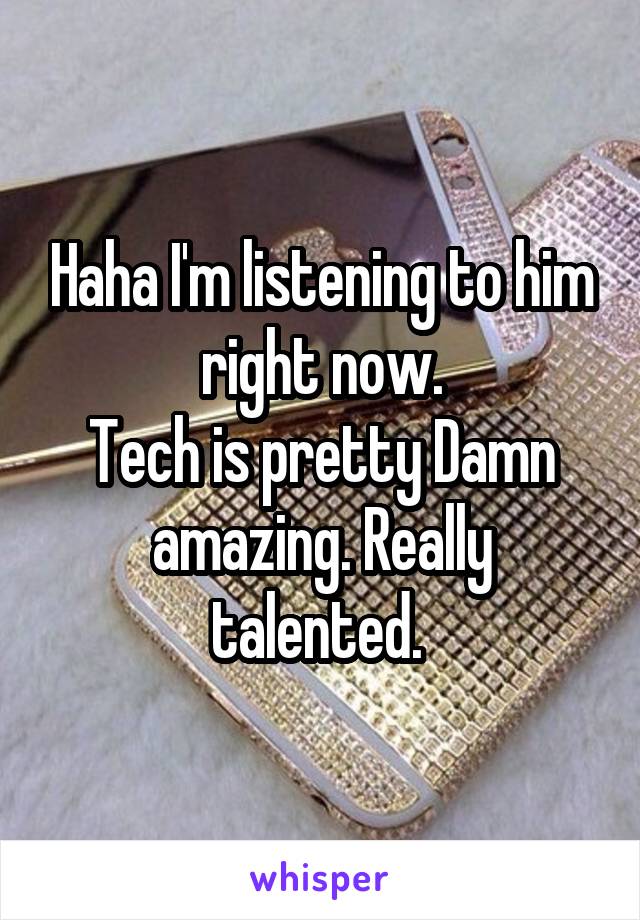 Haha I'm listening to him right now.
Tech is pretty Damn amazing. Really talented. 