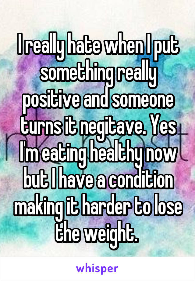 I really hate when I put something really positive and someone turns it negitave. Yes I'm eating healthy now but I have a condition making it harder to lose the weight. 