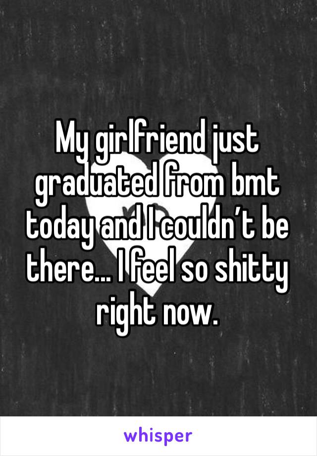 My girlfriend just graduated from bmt today and I couldn’t be there... I feel so shitty right now.