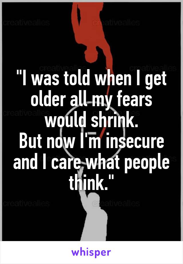 "I was told when I get older all my fears would shrink.
But now I'm insecure and I care what people think."