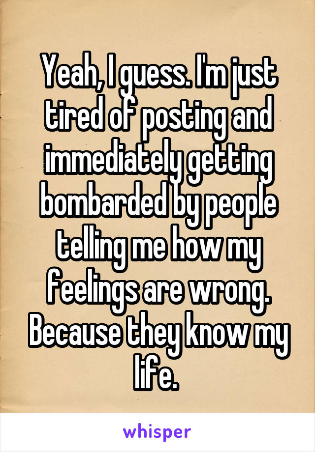 Yeah, I guess. I'm just tired of posting and immediately getting bombarded by people telling me how my feelings are wrong. Because they know my life. 