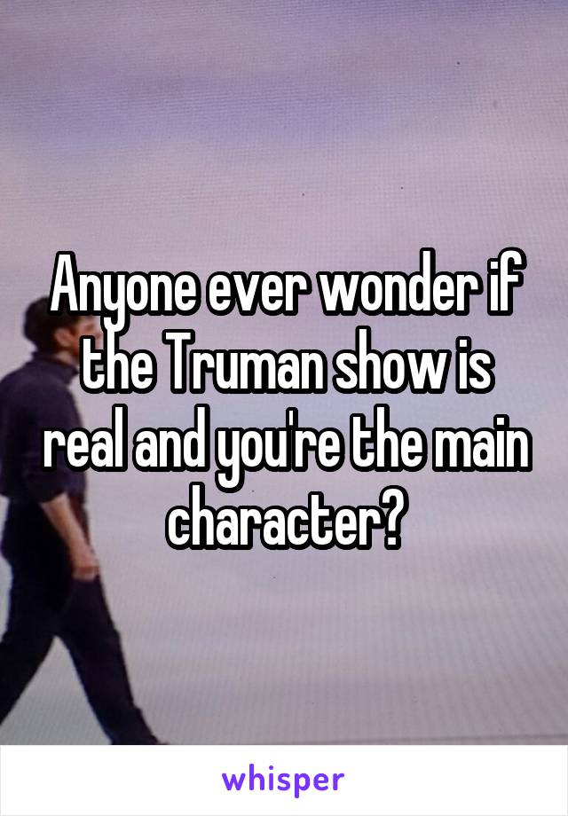 Anyone ever wonder if the Truman show is real and you're the main character?