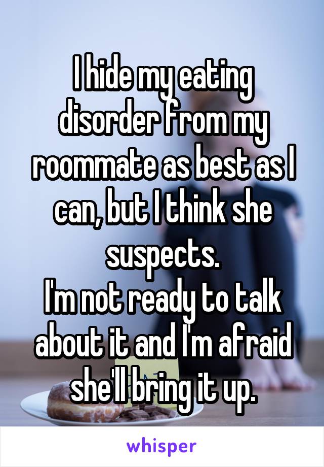 I hide my eating disorder from my roommate as best as I can, but I think she suspects.
I'm not ready to talk about it and I'm afraid she'll bring it up.