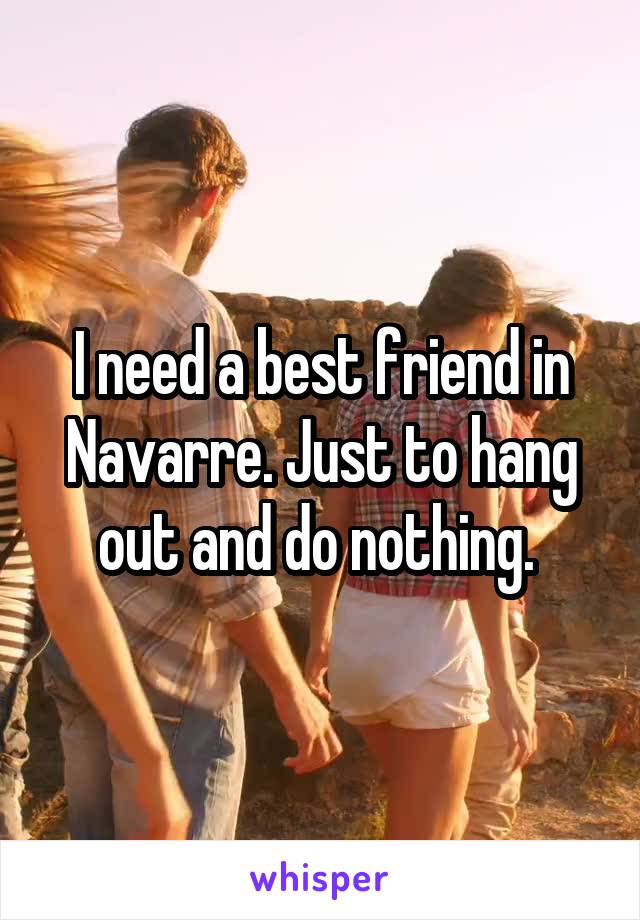 I need a best friend in Navarre. Just to hang out and do nothing. 