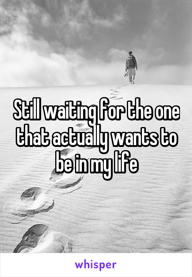 Still waiting for the one that actually wants to be in my life