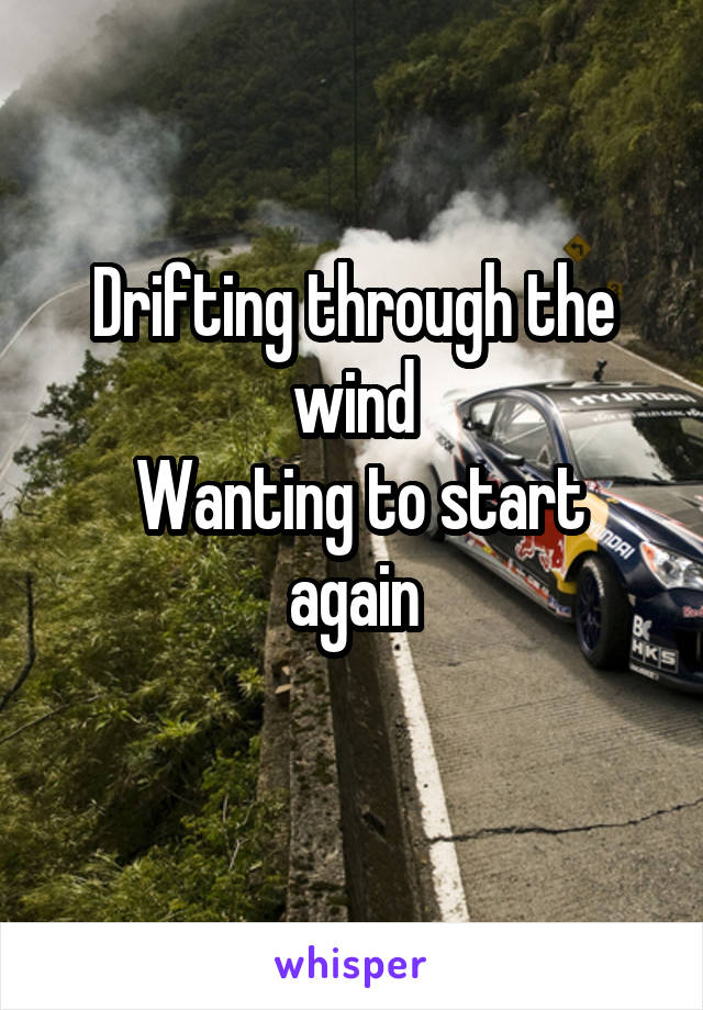 Drifting through the wind
 Wanting to start again
