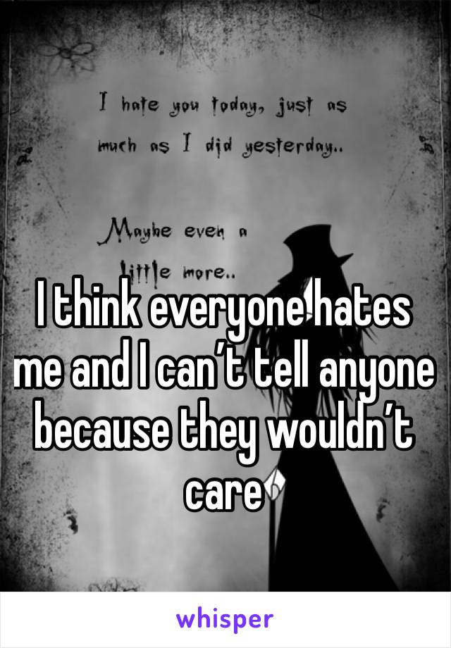 I think everyone hates me and I can’t tell anyone because they wouldn’t care 