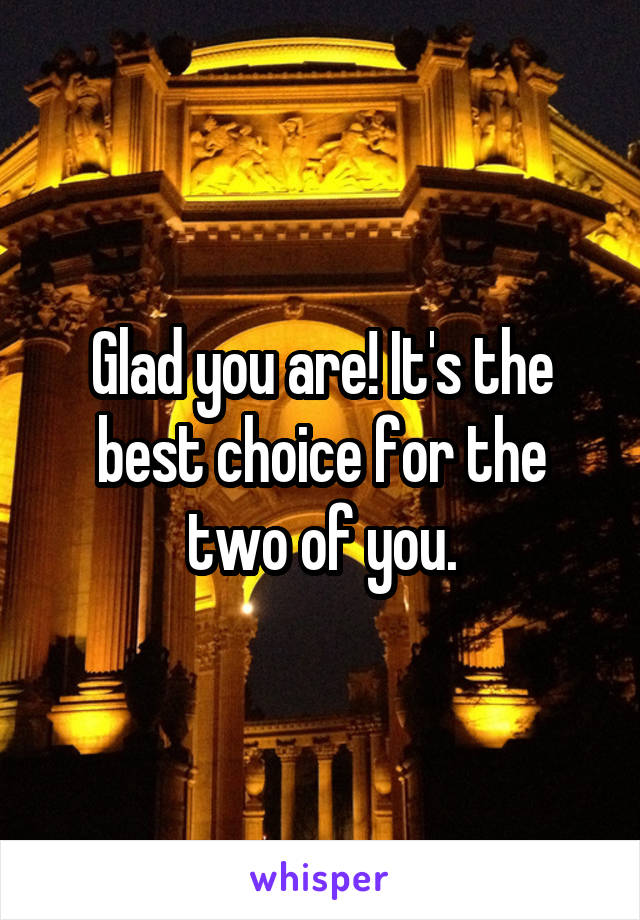 Glad you are! It's the best choice for the two of you.