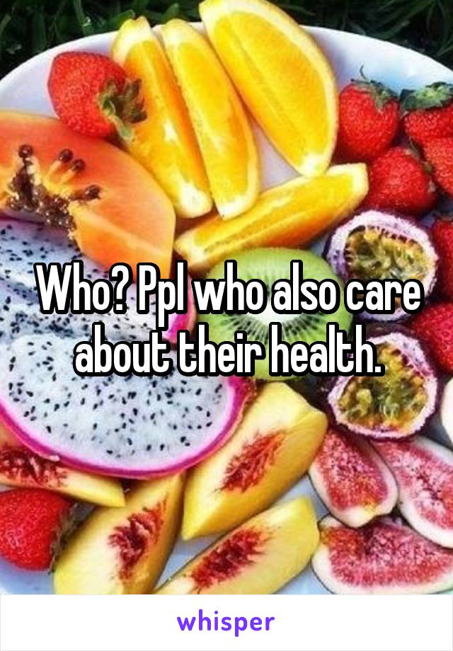 Who? Ppl who also care about their health.