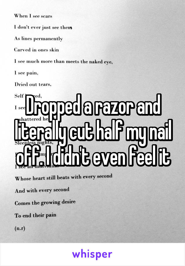 Dropped a razor and literally cut half my nail off. I didn't even feel it