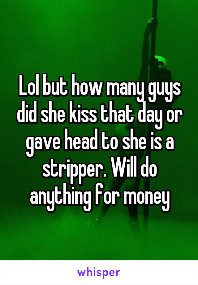 Lol but how many guys did she kiss that day or gave head to she is a stripper. Will do anything for money