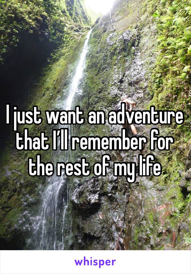 I just want an adventure  that I’ll remember for the rest of my life 