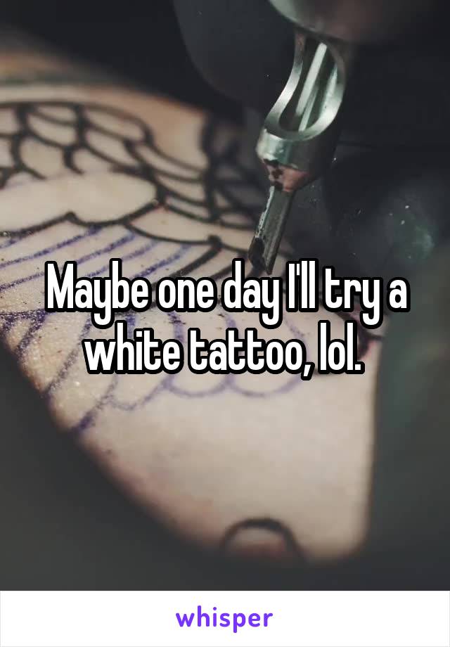 Maybe one day I'll try a white tattoo, lol. 