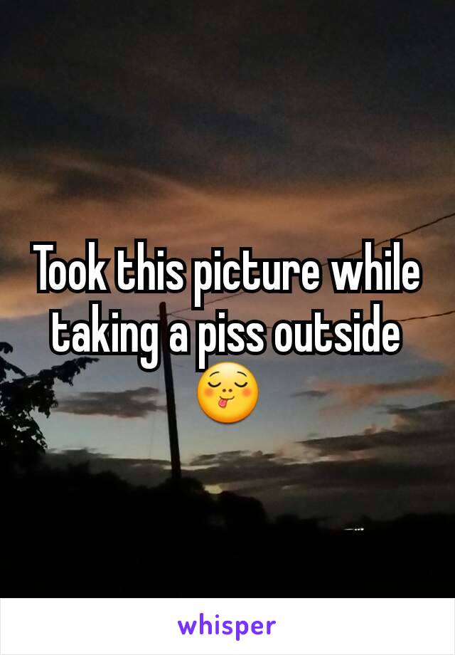 Took this picture while taking a piss outside 😋