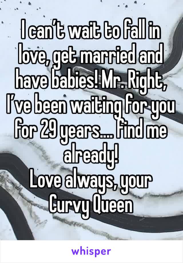 I can’t wait to fall in love, get married and have babies! Mr. Right, I’ve been waiting for you for 29 years.... find me already! 
Love always, your Curvy Queen 