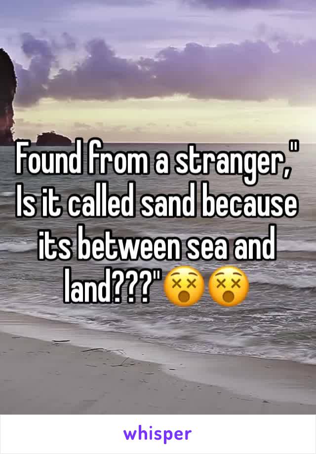 Found from a stranger," Is it called sand because its between sea and land???"😵😵