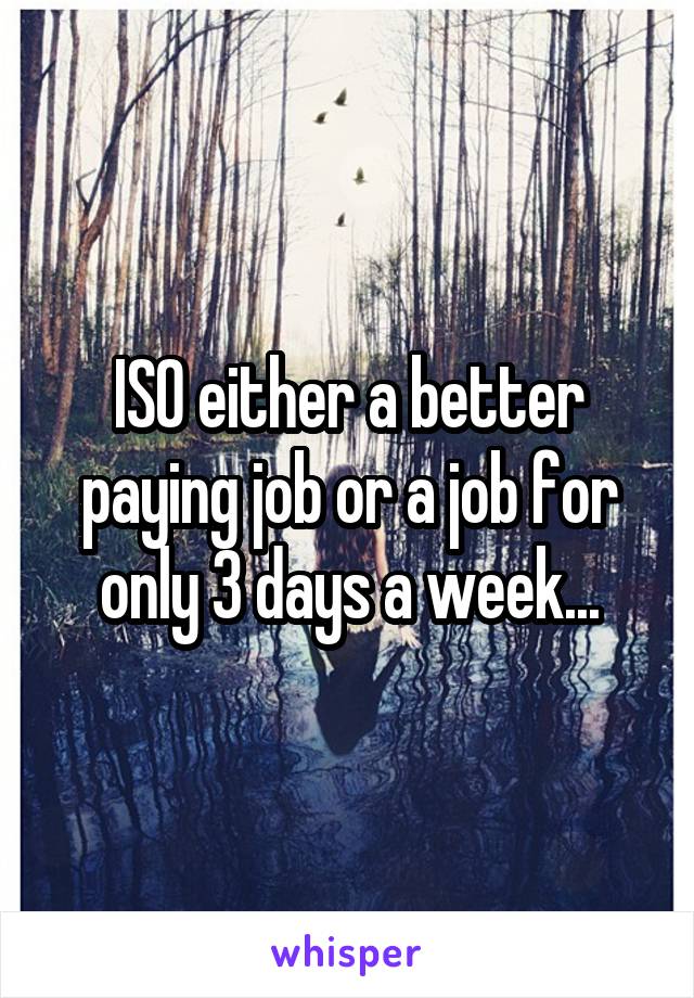 ISO either a better paying job or a job for only 3 days a week...