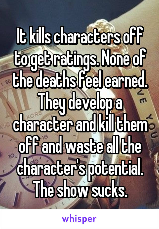 It kills characters off to get ratings. None of the deaths feel earned. They develop a character and kill them off and waste all the character's potential. The show sucks.