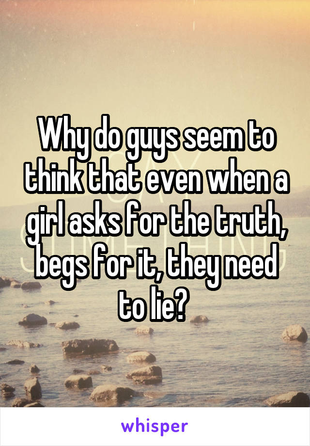 Why do guys seem to think that even when a girl asks for the truth, begs for it, they need to lie? 