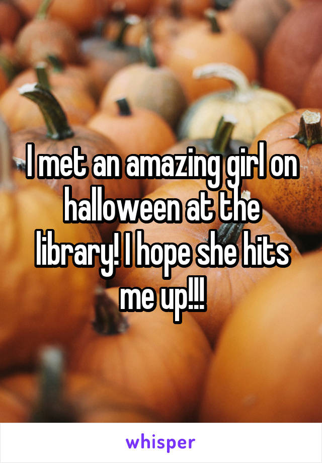 I met an amazing girl on halloween at the library! I hope she hits me up!!!