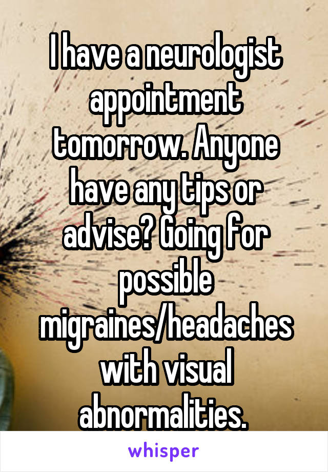 I have a neurologist appointment tomorrow. Anyone have any tips or advise? Going for possible migraines/headaches with visual abnormalities. 