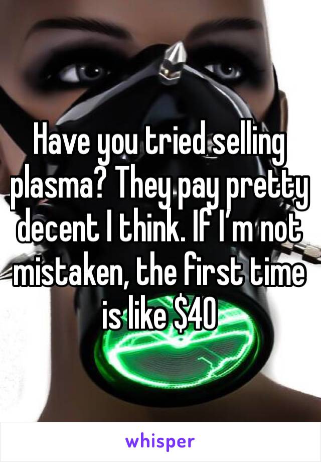 Have you tried selling plasma? They pay pretty decent I think. If I’m not mistaken, the first time is like $40