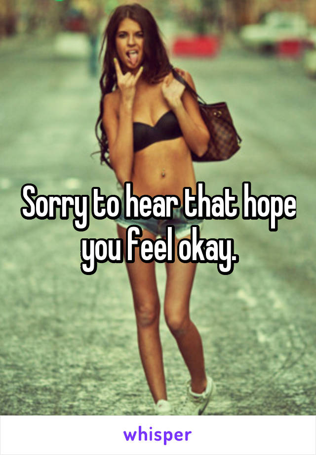 Sorry to hear that hope you feel okay.