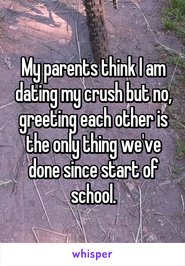 My parents think I am dating my crush but no, greeting each other is the only thing we've done since start of school.