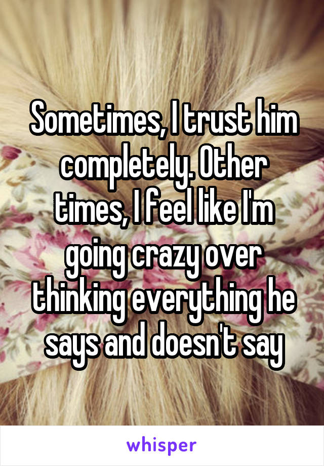 Sometimes, I trust him completely. Other times, I feel like I'm going crazy over thinking everything he says and doesn't say