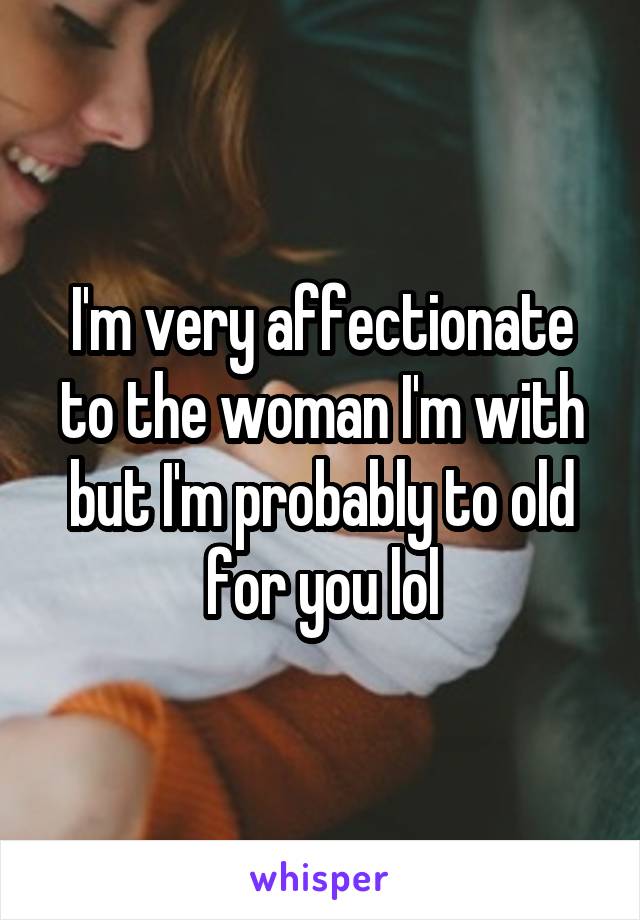 I'm very affectionate to the woman I'm with but I'm probably to old for you lol